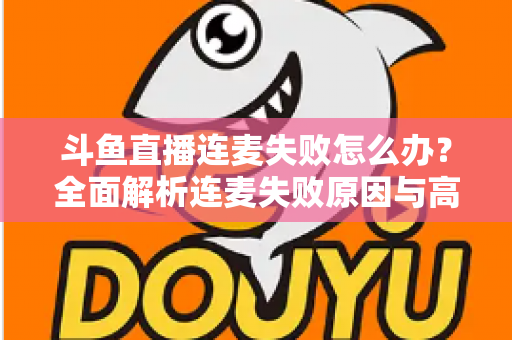 斗鱼直播连麦失败怎么办？全面解析连麦失败原因与高效解决方案