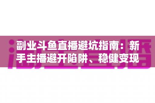 副业斗鱼直播避坑指南：新手主播避开陷阱、稳健变现的完整实战手册