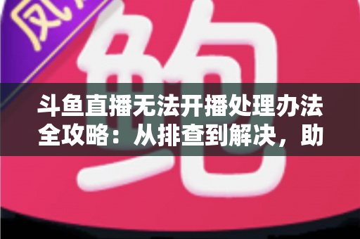 斗鱼直播无法开播处理办法全攻略:从排查到解决,助您快速恢复直播 斗鱼直播无法开播处理办法全攻略:从排查到解决,助您快速恢复直播