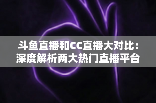 斗鱼直播和CC直播大对比:深度解析两大热门直播平台差异,帮你选出最适合自己的选择 斗鱼直播和CC直播大对比:深度解析两大热门直播平台差异,帮你选出最适合自己的选择