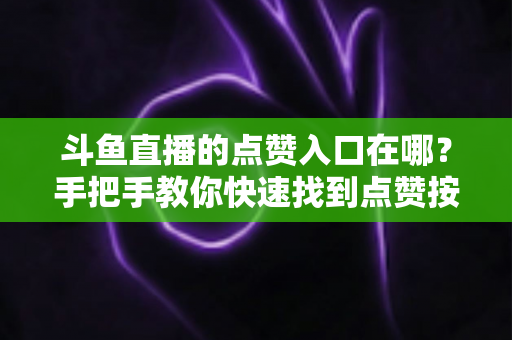 斗鱼直播的点赞入口在哪?手把手教你快速找到点赞按钮的完整实用指南 斗鱼直播的点赞入口在哪?手把手教你快速找到点赞按钮的完整实用指南