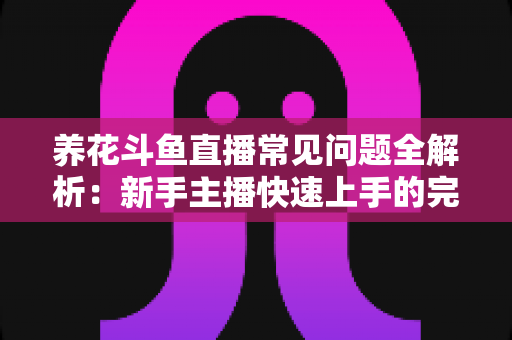 养花斗鱼直播常见问题全解析：新手主播快速上手的完整指南与实用技巧分享