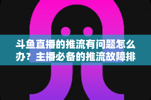斗鱼直播的推流有问题怎么办?主播必备的推流故障排查与优化全攻略 斗鱼直播的推流有问题怎么办?主播必备的推流故障排查与优化全攻略