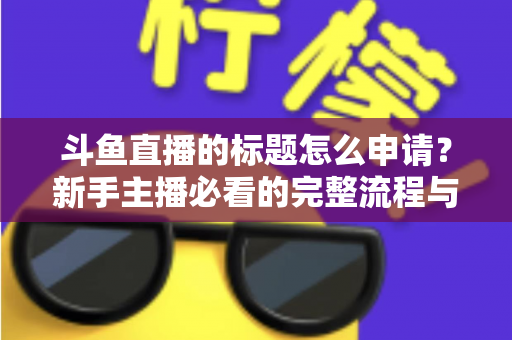 斗鱼直播的标题怎么申请?新手主播必看的完整流程与实用技巧全解析 斗鱼直播的标题怎么申请?新手主播必看的完整流程与实用技巧全解析