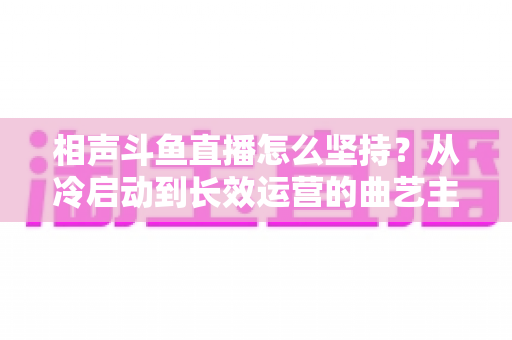 相声斗鱼直播怎么坚持?从冷启动到长效运营的曲艺主播实战指南 相声斗鱼直播怎么坚持?从冷启动到长效运营的曲艺主播实战指南