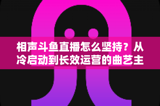 相声斗鱼直播怎么坚持?从冷启动到长效运营的曲艺主播实战指南 相声斗鱼直播怎么坚持?从冷启动到长效运营的曲艺主播实战指南