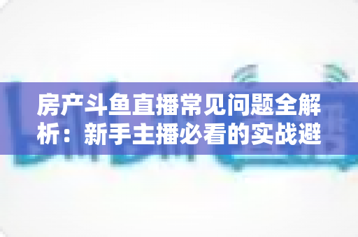 房产斗鱼直播常见问题全解析：新手主播必看的实战避坑指南