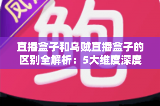 直播盒子和乌贼直播盒子的区别全解析:5大维度深度对比,帮你选对不选贵 直播盒子和乌贼直播盒子的区别全解析:5大维度深度对比,帮你选对不选贵