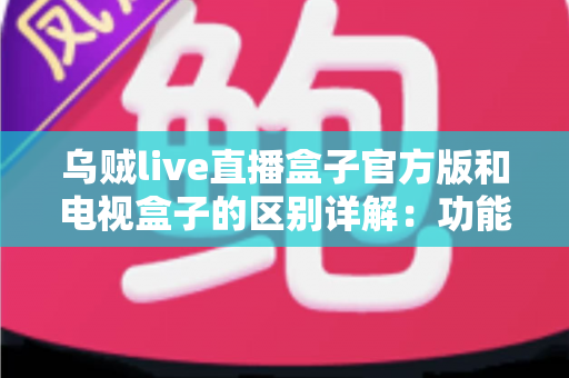 乌贼live直播盒子官方版和电视盒子的区别详解:功能、体验与选购全方位对比指南 乌贼live直播盒子官方版和电视盒子的区别详解:功能、体验与选购全方位对比指南