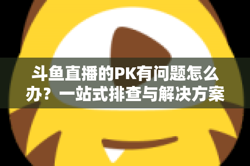 斗鱼直播的PK有问题怎么办?一站式排查与解决方案,助你重回畅快对战体验 斗鱼直播的PK有问题怎么办?一站式排查与解决方案,助你重回畅快对战体验