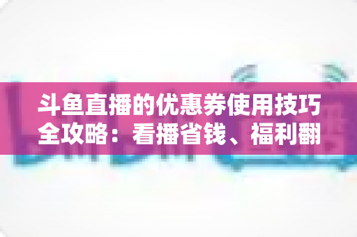斗鱼直播的优惠券使用技巧全攻略:看播省钱、福利翻倍的实用指南 斗鱼直播的优惠券使用技巧全攻略:看播省钱、福利翻倍的实用指南