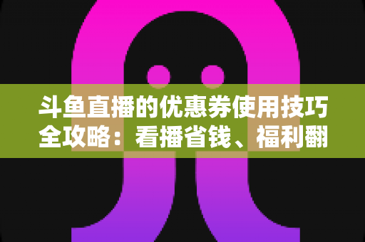 斗鱼直播的优惠券使用技巧全攻略:看播省钱、福利翻倍的实用指南 斗鱼直播的优惠券使用技巧全攻略:看播省钱、福利翻倍的实用指南