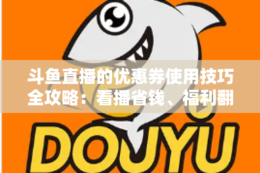斗鱼直播的优惠券使用技巧全攻略:看播省钱、福利翻倍的实用指南 斗鱼直播的优惠券使用技巧全攻略:看播省钱、福利翻倍的实用指南