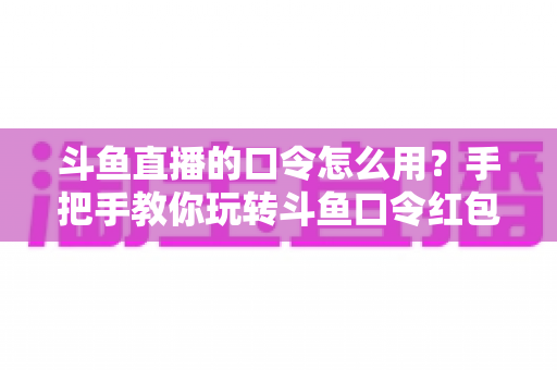 斗鱼直播的口令怎么用?手把手教你玩转斗鱼口令红包与互动新姿势 斗鱼直播的口令怎么用?手把手教你玩转斗鱼口令红包与互动新姿势