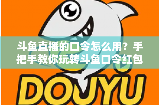 斗鱼直播的口令怎么用?手把手教你玩转斗鱼口令红包与互动新姿势 斗鱼直播的口令怎么用?手把手教你玩转斗鱼口令红包与互动新姿势