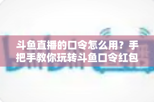 斗鱼直播的口令怎么用?手把手教你玩转斗鱼口令红包与互动新姿势 斗鱼直播的口令怎么用?手把手教你玩转斗鱼口令红包与互动新姿势