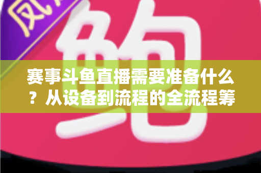 赛事斗鱼直播需要准备什么?从设备到流程的全流程筹备指南 赛事斗鱼直播需要准备什么?从设备到流程的全流程筹备指南