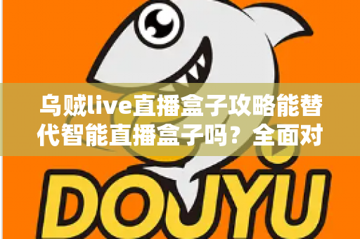 乌贼live直播盒子攻略能替代智能直播盒子吗?全面对比解析帮你做出正确选择 乌贼live直播盒子攻略能替代智能直播盒子吗?全面对比解析帮你做出正确选择