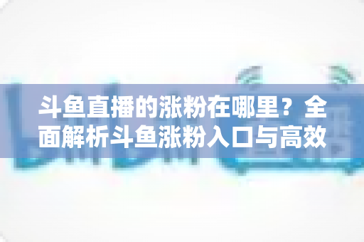 斗鱼直播的涨粉在哪里?全面解析斗鱼涨粉入口与高效增粉实战指南 斗鱼直播的涨粉在哪里?全面解析斗鱼涨粉入口与高效增粉实战指南
