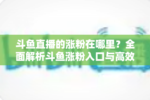 斗鱼直播的涨粉在哪里？全面解析斗鱼涨粉入口与高效增粉实战指南