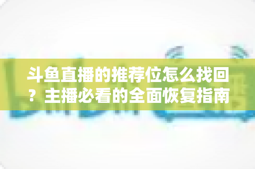 斗鱼直播的推荐位怎么找回？主播必看的全面恢复指南与实操技巧