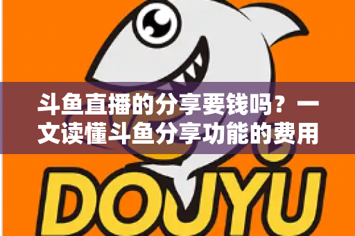 斗鱼直播的分享要钱吗?一文读懂斗鱼分享功能的费用真相与使用指南 斗鱼直播的分享要钱吗?一文读懂斗鱼分享功能的费用真相与使用指南