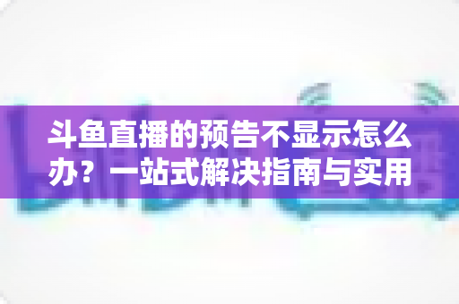 斗鱼直播的预告不显示怎么办？一站式解决指南与实用技巧全解析
