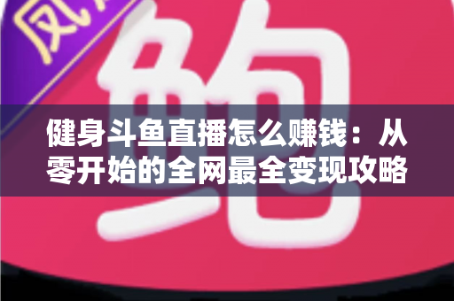 健身斗鱼直播怎么赚钱:从零开始的全网最全变现攻略与实战指南 健身斗鱼直播怎么赚钱:从零开始的全网最全变现攻略与实战指南