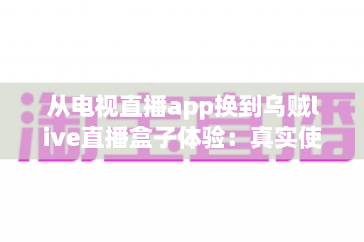 从电视直播app换到乌贼live直播盒子体验:真实使用心得、优缺点全解析与选购建议 从电视直播app换到乌贼live直播盒子体验:真实使用心得、优缺点全解析与选购建议