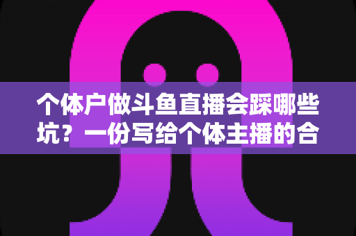 个体户做斗鱼直播会踩哪些坑？一份写给个体主播的合规、收益与运营避坑指南