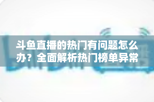斗鱼直播的热门有问题怎么办?全面解析热门榜单异常的排查方法与应对技巧 斗鱼直播的热门有问题怎么办?全面解析热门榜单异常的排查方法与应对技巧