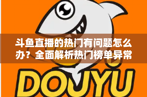 斗鱼直播的热门有问题怎么办?全面解析热门榜单异常的排查方法与应对技巧 斗鱼直播的热门有问题怎么办?全面解析热门榜单异常的排查方法与应对技巧