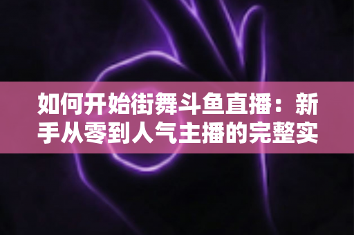 如何开始街舞斗鱼直播:新手从零到人气主播的完整实战指南 如何开始街舞斗鱼直播:新手从零到人气主播的完整实战指南