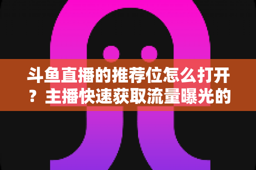 斗鱼直播的推荐位怎么打开?主播快速获取流量曝光的实用指南 斗鱼直播的推荐位怎么打开?主播快速获取流量曝光的实用指南