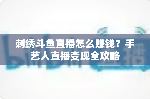 刺绣斗鱼直播怎么赚钱?手艺人直播变现全攻略 刺绣斗鱼直播怎么赚钱?手艺人直播变现全攻略