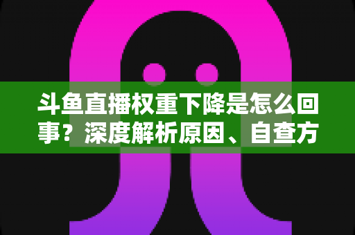斗鱼直播权重下降是怎么回事?深度解析原因、自查方法与高效恢复技巧全攻略 斗鱼直播权重下降是怎么回事?深度解析原因、自查方法与高效恢复技巧全攻略