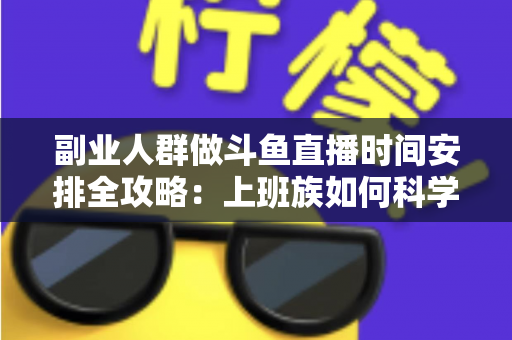 副业人群做斗鱼直播时间安排全攻略:上班族如何科学规划直播时段,兼顾主业与健康,实现稳定涨粉与收益 副业人群做斗鱼直播时间安排全攻略:上班族如何科学规划直播时段,兼顾主业与健康,实现稳定涨粉与收益