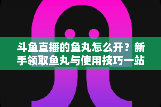 斗鱼直播的鱼丸怎么开？新手领取鱼丸与使用技巧一站式全攻略