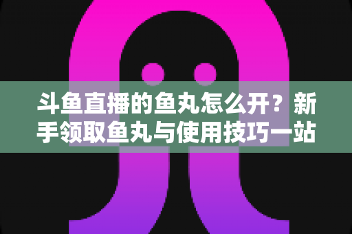 斗鱼直播的鱼丸怎么开？新手领取鱼丸与使用技巧一站式全攻略