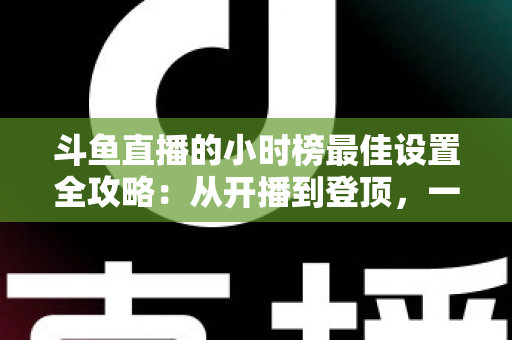 斗鱼直播的小时榜最佳设置全攻略:从开播到登顶,一站式提升直播间人气与收益 斗鱼直播的小时榜最佳设置全攻略:从开播到登顶,一站式提升直播间人气与收益