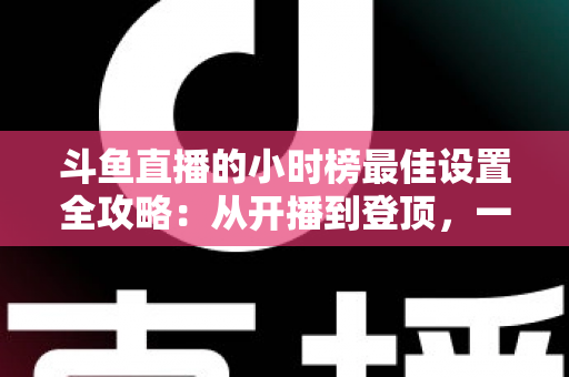 斗鱼直播的小时榜最佳设置全攻略:从开播到登顶,一站式提升直播间人气与收益 斗鱼直播的小时榜最佳设置全攻略:从开播到登顶,一站式提升直播间人气与收益