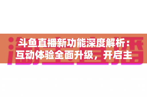斗鱼直播新功能深度解析:互动体验全面升级,开启主播与观众共赢的直播新纪元 斗鱼直播新功能深度解析:互动体验全面升级,开启主播与观众共赢的直播新纪元