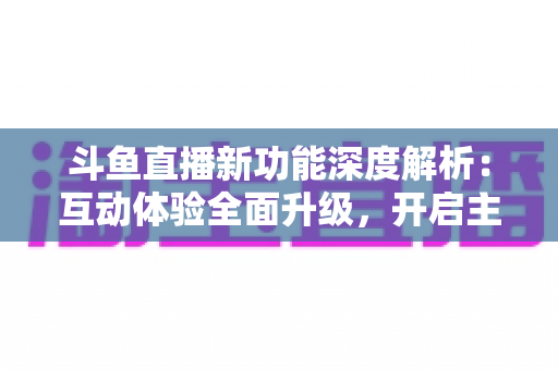 斗鱼直播新功能深度解析:互动体验全面升级,开启主播与观众共赢的直播新纪元 斗鱼直播新功能深度解析:互动体验全面升级,开启主播与观众共赢的直播新纪元