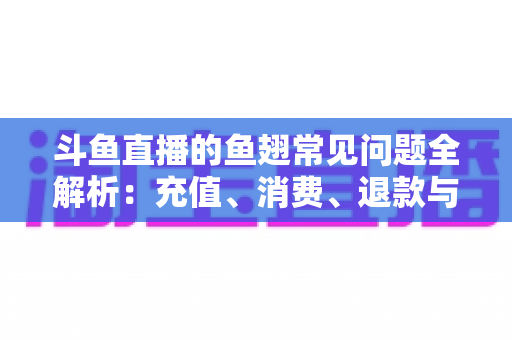斗鱼直播的鱼翅常见问题全解析:充值、消费、退款与账户安全一站式指南 斗鱼直播的鱼翅常见问题全解析:充值、消费、退款与账户安全一站式指南