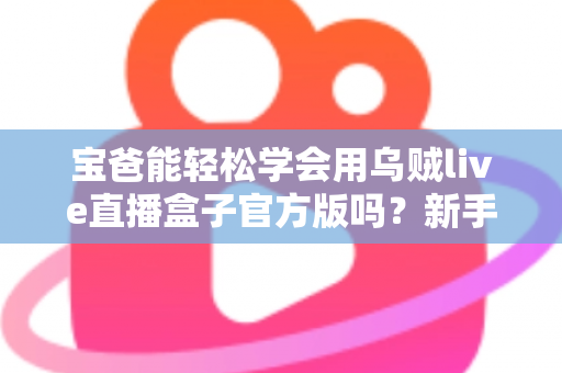 宝爸能轻松学会用乌贼live直播盒子官方版吗?新手爸爸零基础直播上手全攻略 宝爸能轻松学会用乌贼live直播盒子官方版吗?新手爸爸零基础直播上手全攻略