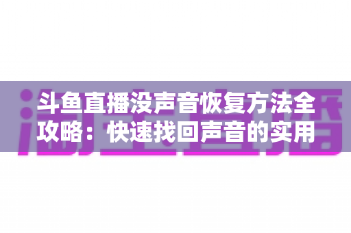 斗鱼直播没声音恢复方法全攻略:快速找回声音的实用排查指南 斗鱼直播没声音恢复方法全攻略:快速找回声音的实用排查指南