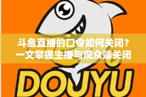斗鱼直播的口令如何关闭?一文掌握主播与观众端关闭口令的实用技巧与完整步骤 斗鱼直播的口令如何关闭?一文掌握主播与观众端关闭口令的实用技巧与完整步骤