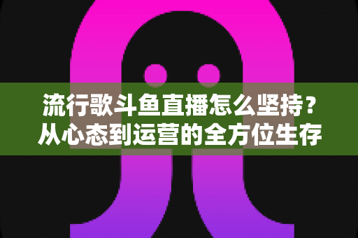流行歌斗鱼直播怎么坚持?从心态到运营的全方位生存指南 流行歌斗鱼直播怎么坚持?从心态到运营的全方位生存指南