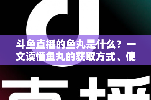 斗鱼直播的鱼丸是什么?一文读懂鱼丸的获取方式、使用价值与常见疑问全解析 斗鱼直播的鱼丸是什么?一文读懂鱼丸的获取方式、使用价值与常见疑问全解析