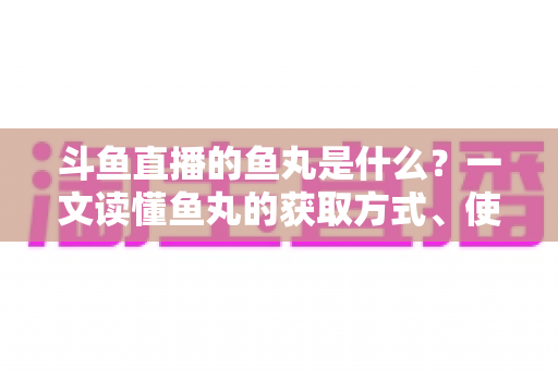 斗鱼直播的鱼丸是什么?一文读懂鱼丸的获取方式、使用价值与常见疑问全解析 斗鱼直播的鱼丸是什么?一文读懂鱼丸的获取方式、使用价值与常见疑问全解析
